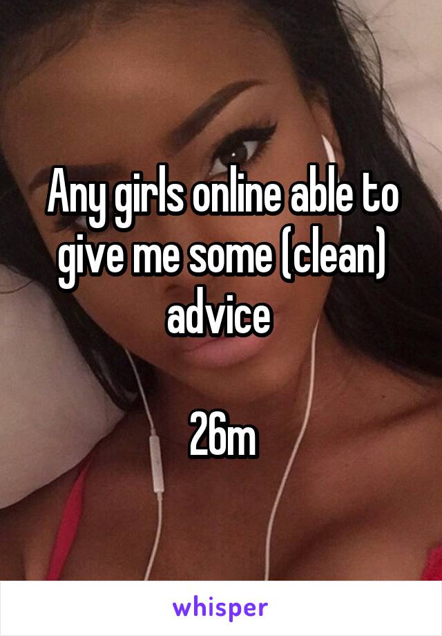 Any girls online able to give me some (clean) advice 

26m