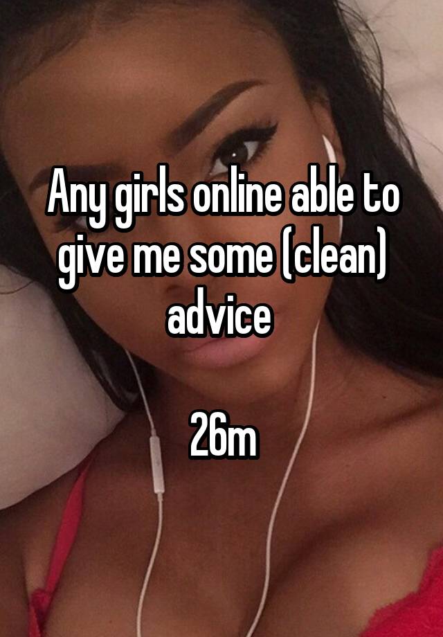 Any girls online able to give me some (clean) advice 

26m