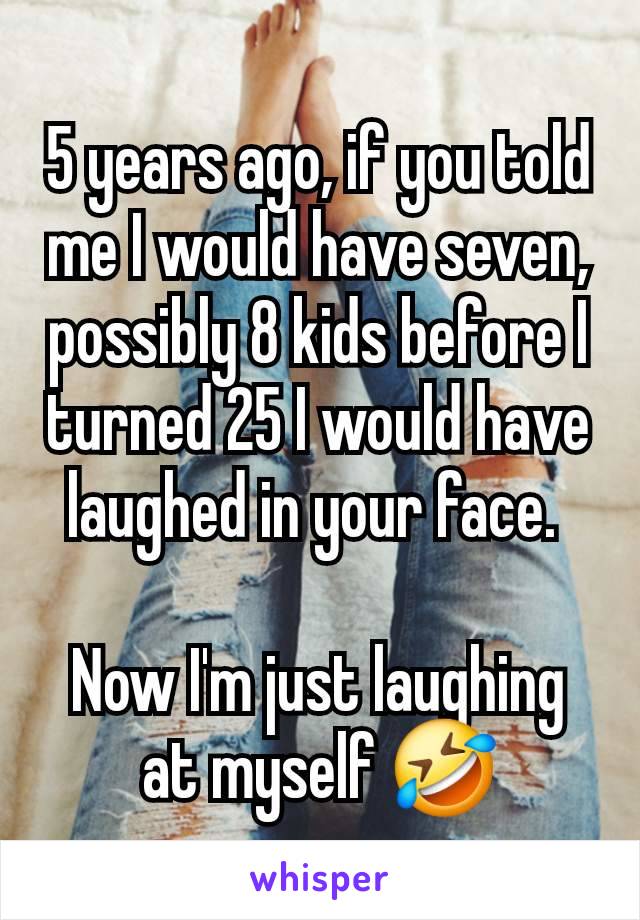 5 years ago, if you told me I would have seven, possibly 8 kids before I turned 25 I would have laughed in your face. 

Now I'm just laughing at myself 🤣