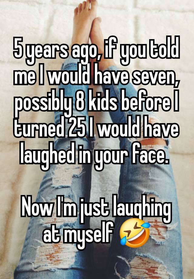 5 years ago, if you told me I would have seven, possibly 8 kids before I turned 25 I would have laughed in your face. 

Now I'm just laughing at myself 🤣