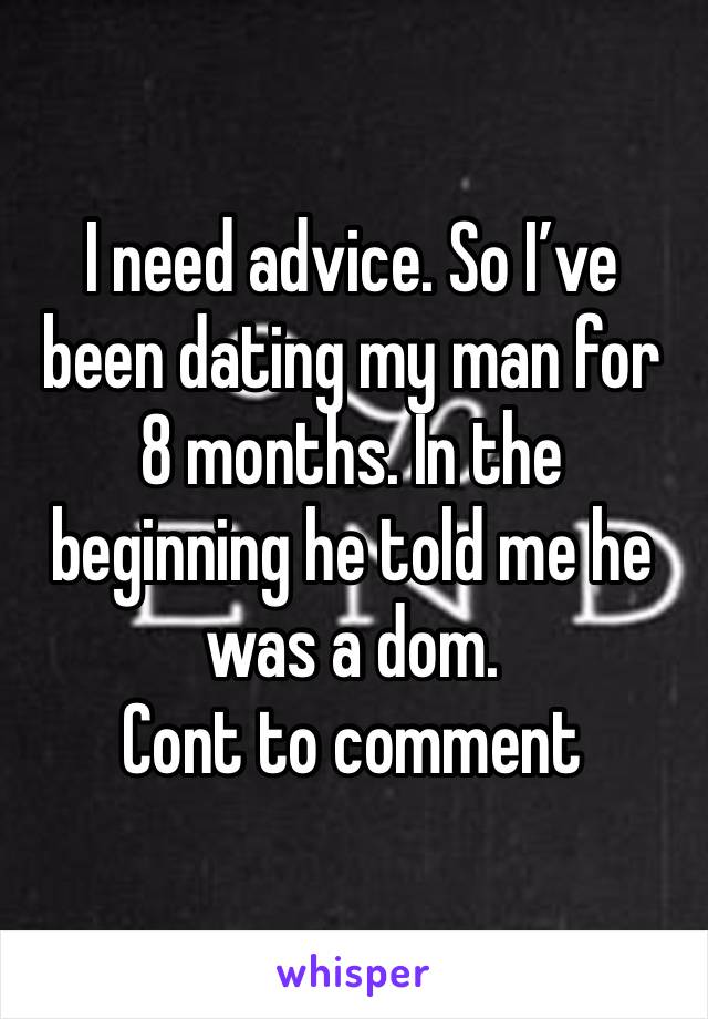 I need advice. So I’ve been dating my man for 8 months. In the beginning he told me he was a dom. 
Cont to comment 