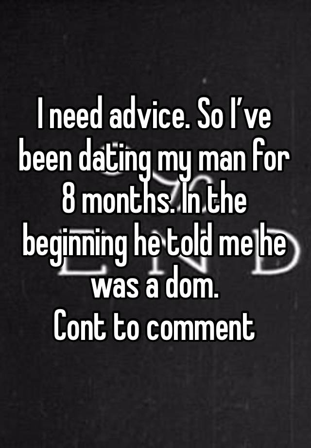 I need advice. So I’ve been dating my man for 8 months. In the beginning he told me he was a dom. 
Cont to comment 