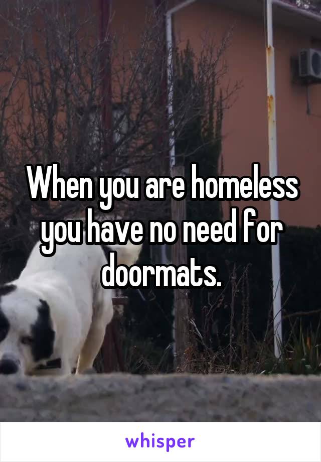 When you are homeless you have no need for doormats.