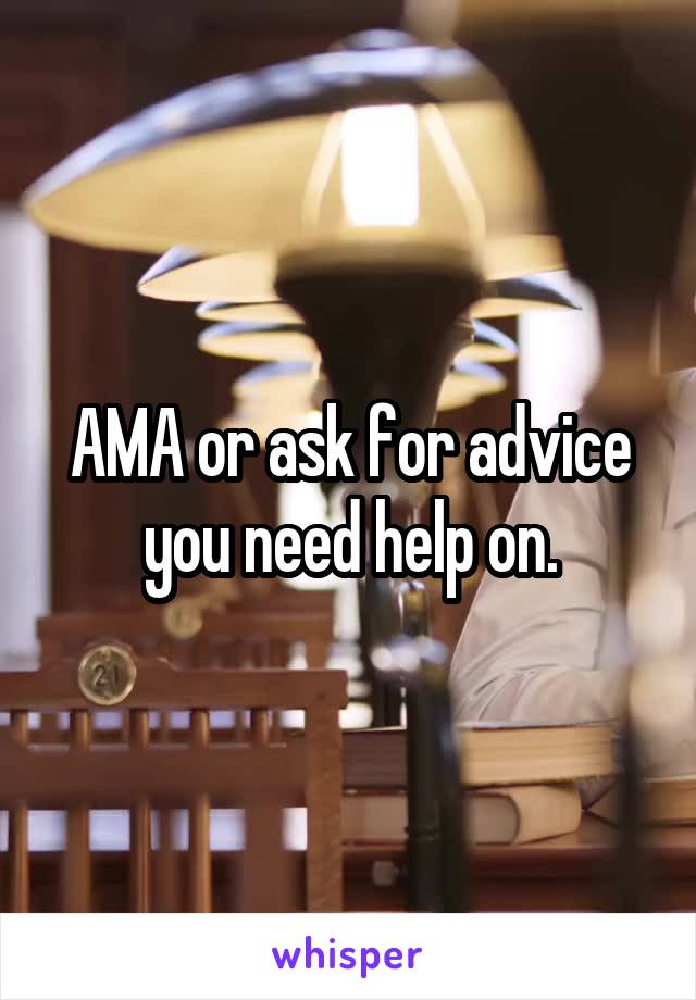 AMA or ask for advice you need help on.