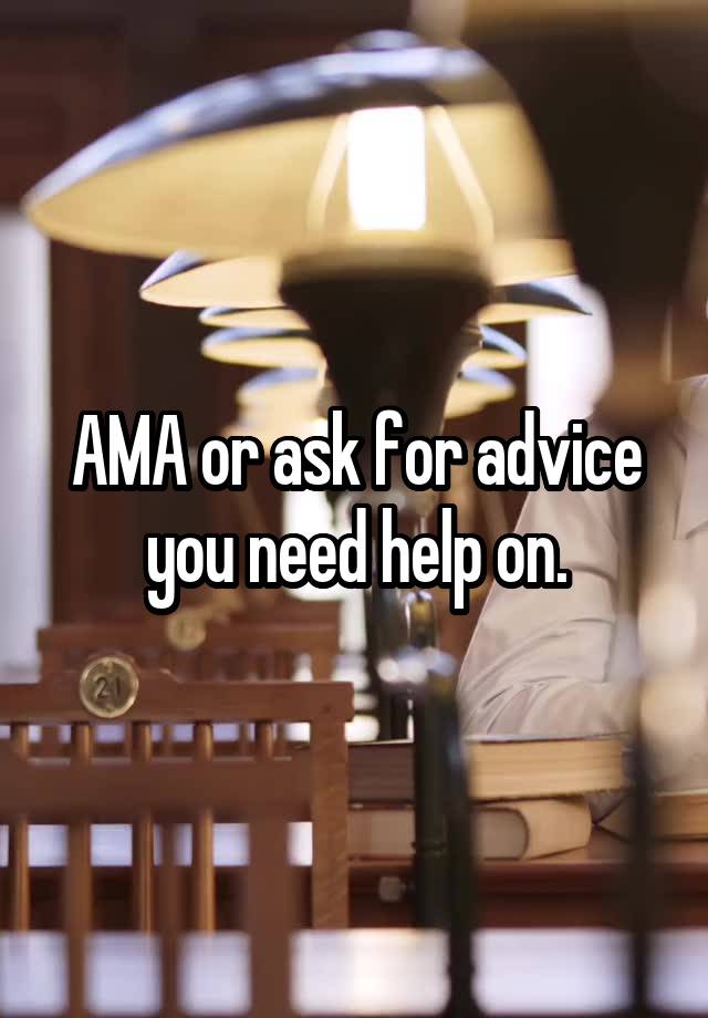 AMA or ask for advice you need help on.