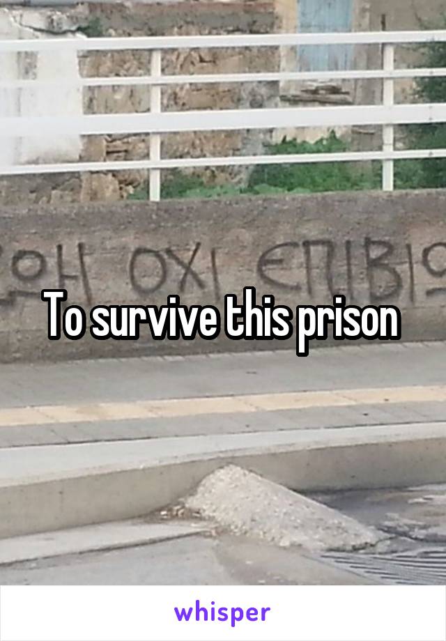 To survive this prison 