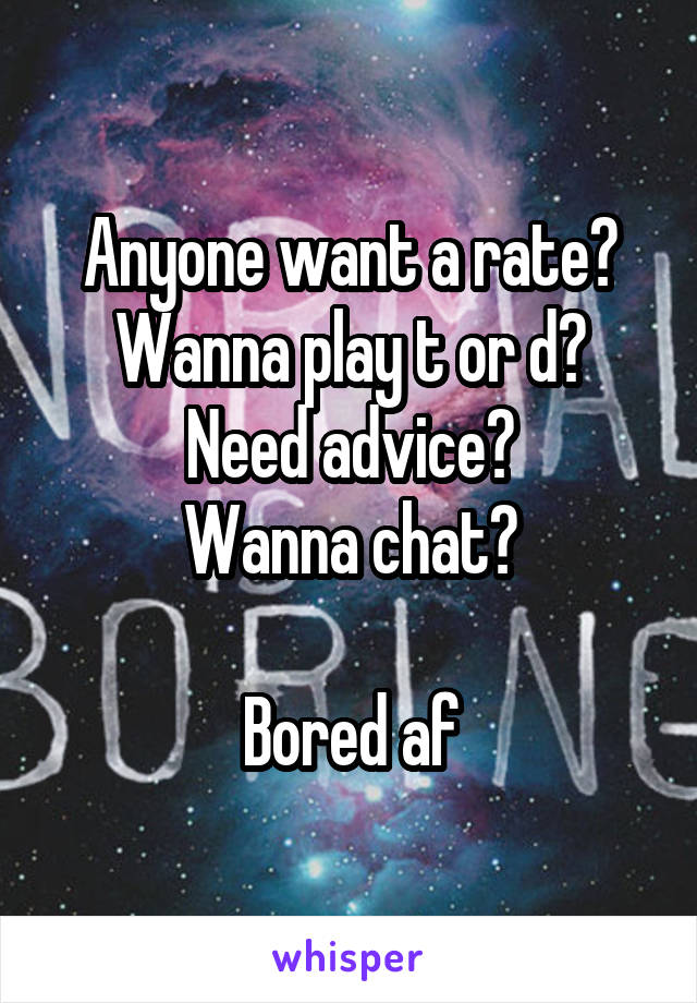 Anyone want a rate?
Wanna play t or d?
Need advice?
Wanna chat?

Bored af