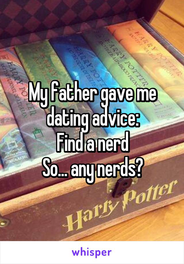 My father gave me dating advice:
Find a nerd
So... any nerds?