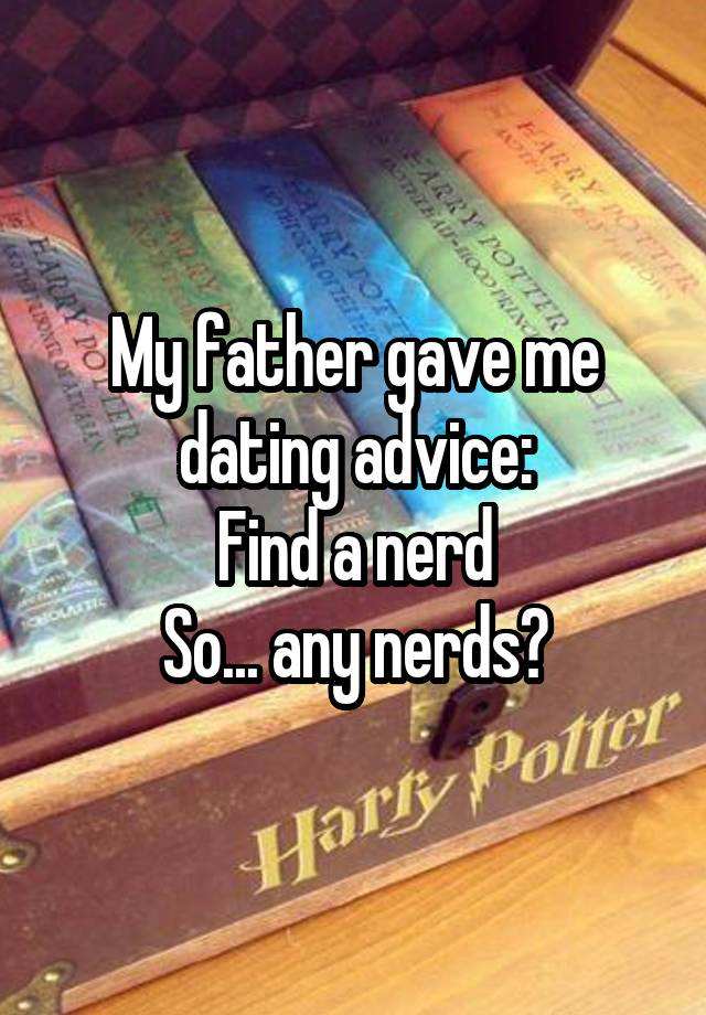 My father gave me dating advice:
Find a nerd
So... any nerds?