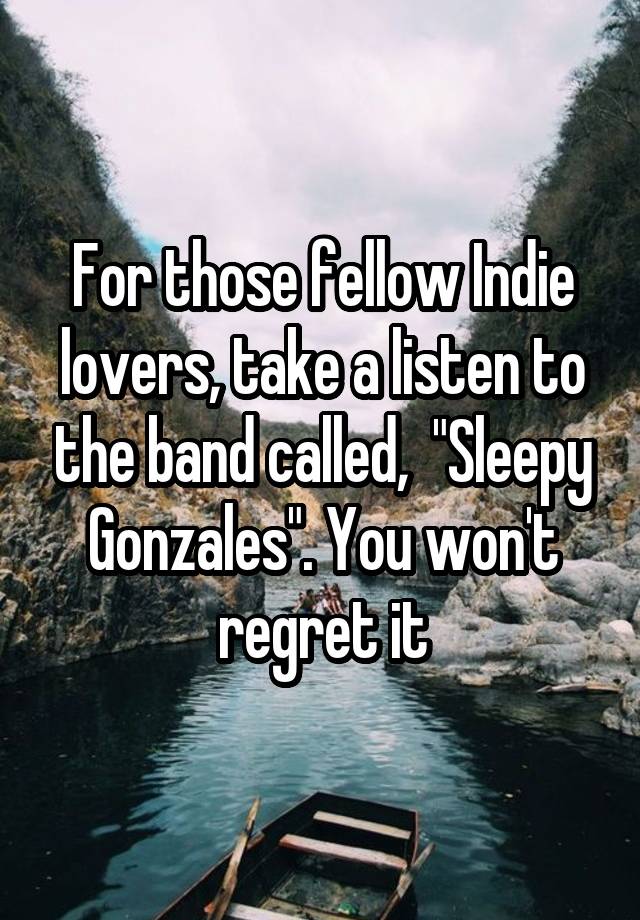 For those fellow Indie lovers, take a listen to the band called,  "Sleepy Gonzales". You won't regret it