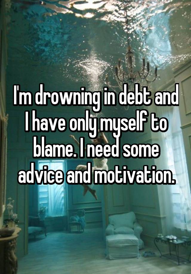 I'm drowning in debt and I have only myself to blame. I need some advice and motivation.