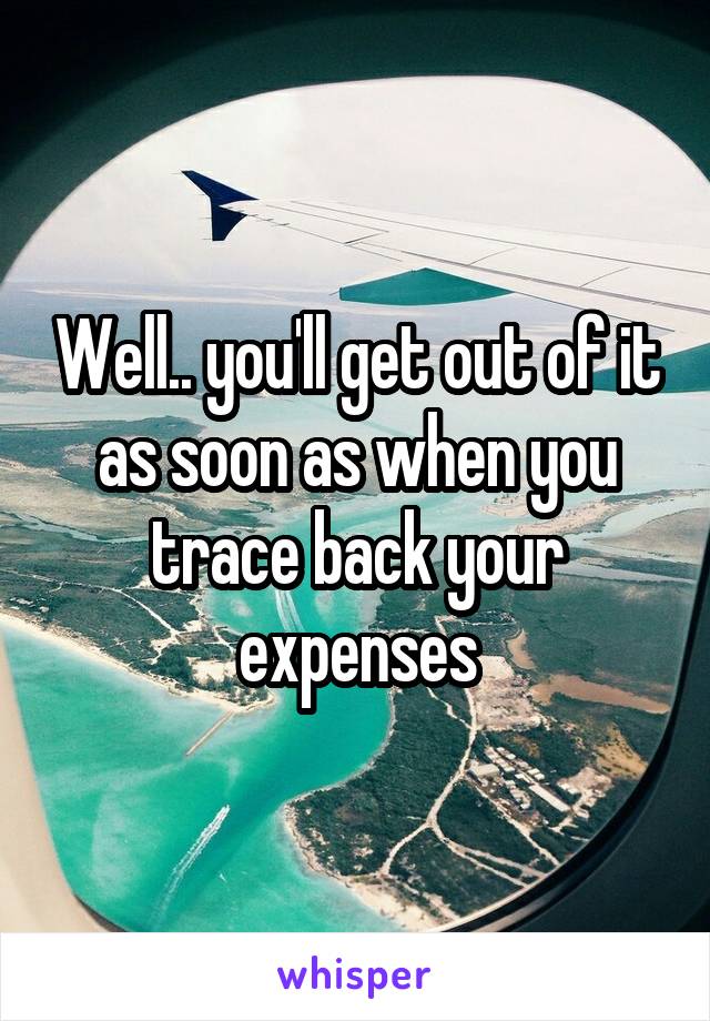 Well.. you'll get out of it as soon as when you trace back your expenses