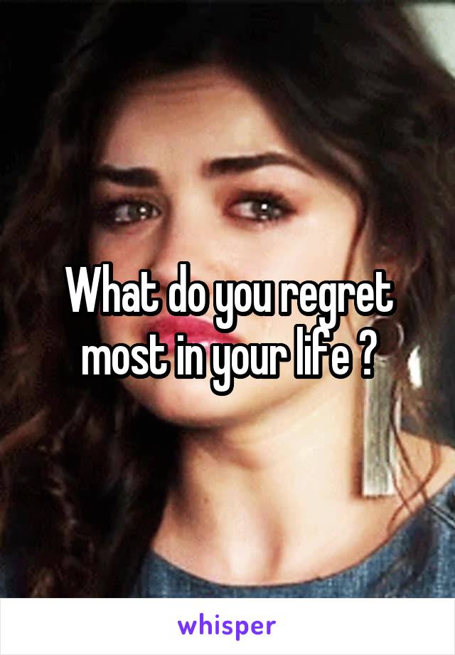 What do you regret most in your life ?