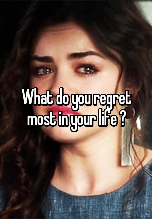 What do you regret most in your life ?