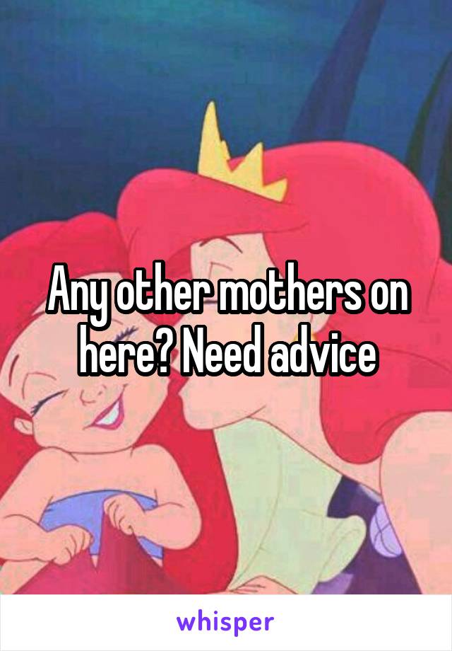 Any other mothers on here? Need advice