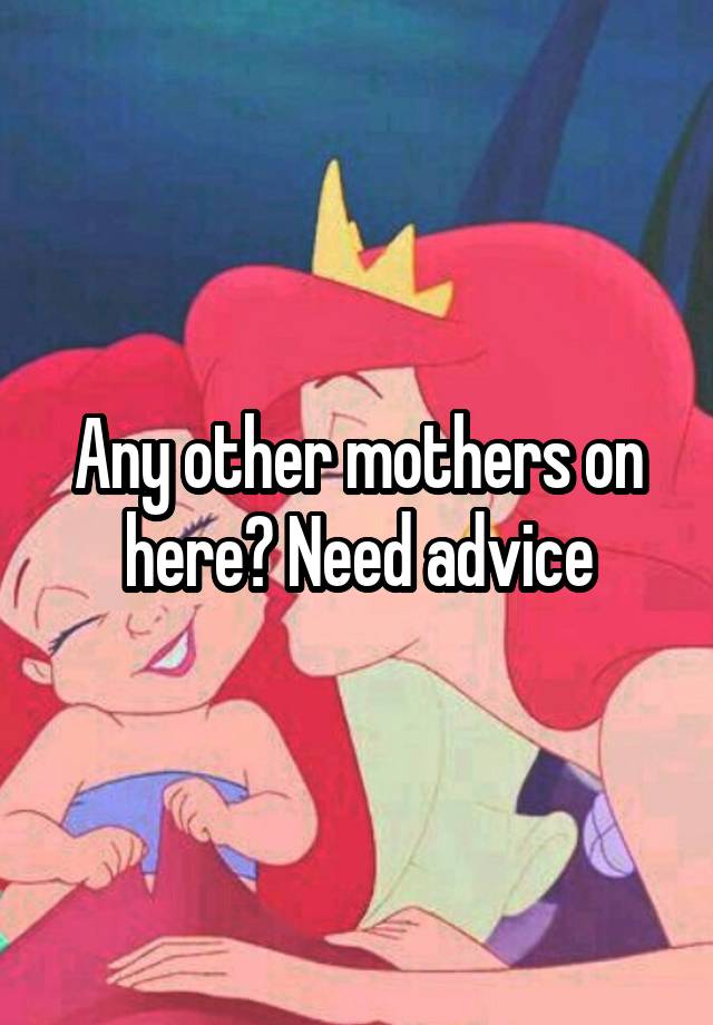 Any other mothers on here? Need advice