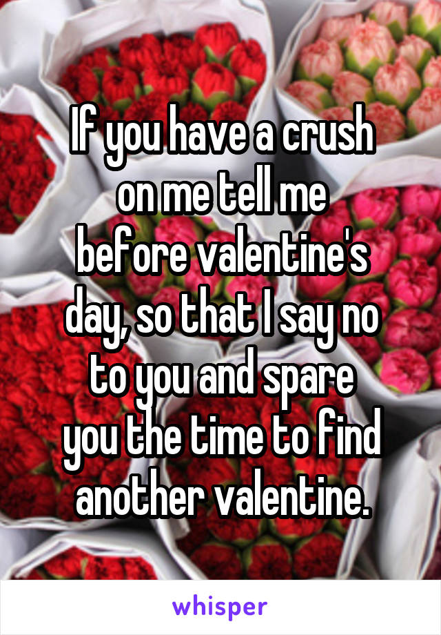 If you have a crush
on me tell me
before valentine's
day, so that I say no
to you and spare
you the time to find
another valentine.