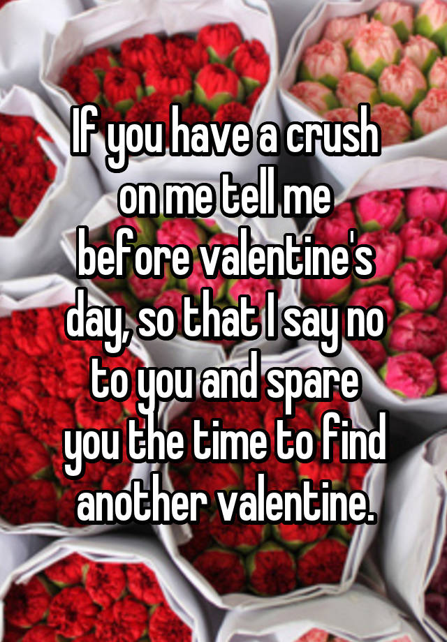 If you have a crush
on me tell me
before valentine's
day, so that I say no
to you and spare
you the time to find
another valentine.