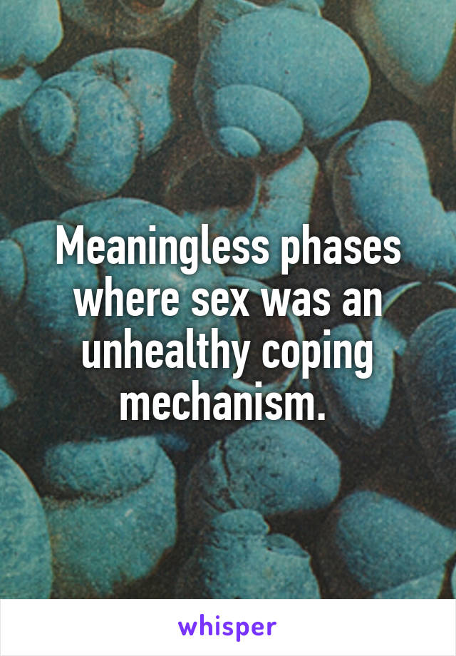 Meaningless phases where sex was an unhealthy coping mechanism. 