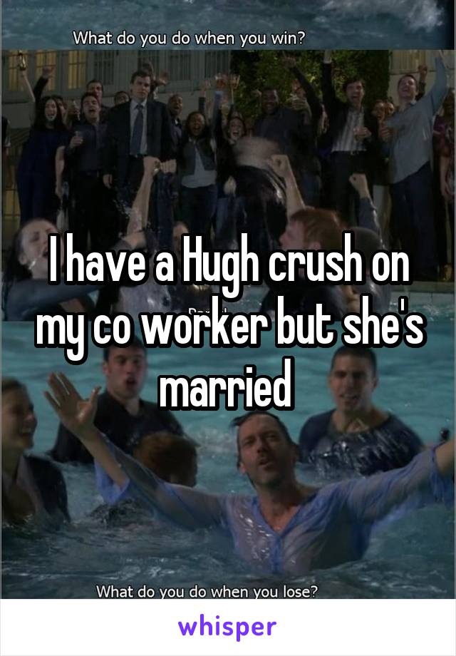 I have a Hugh crush on my co worker but she's married 