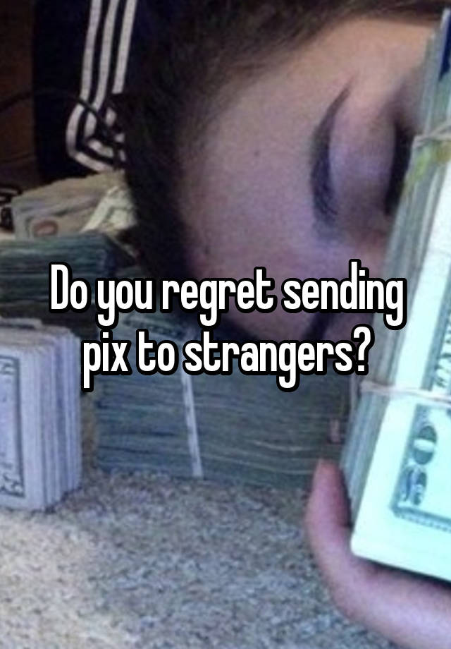 Do you regret sending pix to strangers?