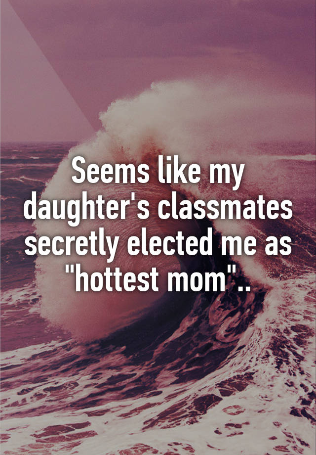 Seems like my daughter's classmates secretly elected me as "hottest mom"..