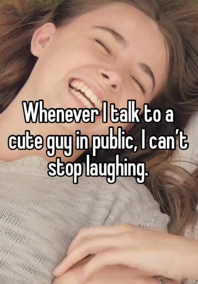 Whenever I talk to a cute guy in public, I can’t stop laughing. 