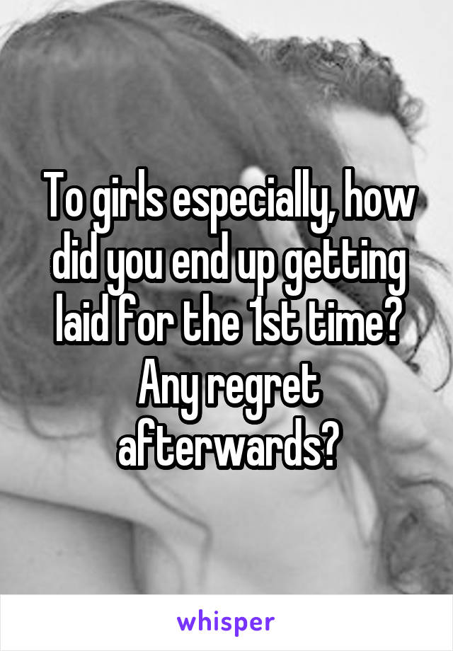 To girls especially, how did you end up getting laid for the 1st time?
Any regret afterwards?