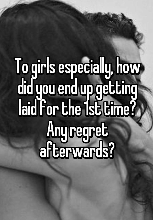 To girls especially, how did you end up getting laid for the 1st time?
Any regret afterwards?