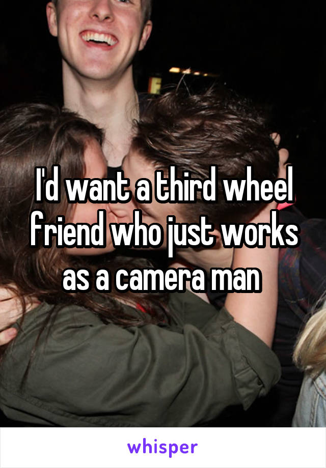 I'd want a third wheel friend who just works as a camera man 