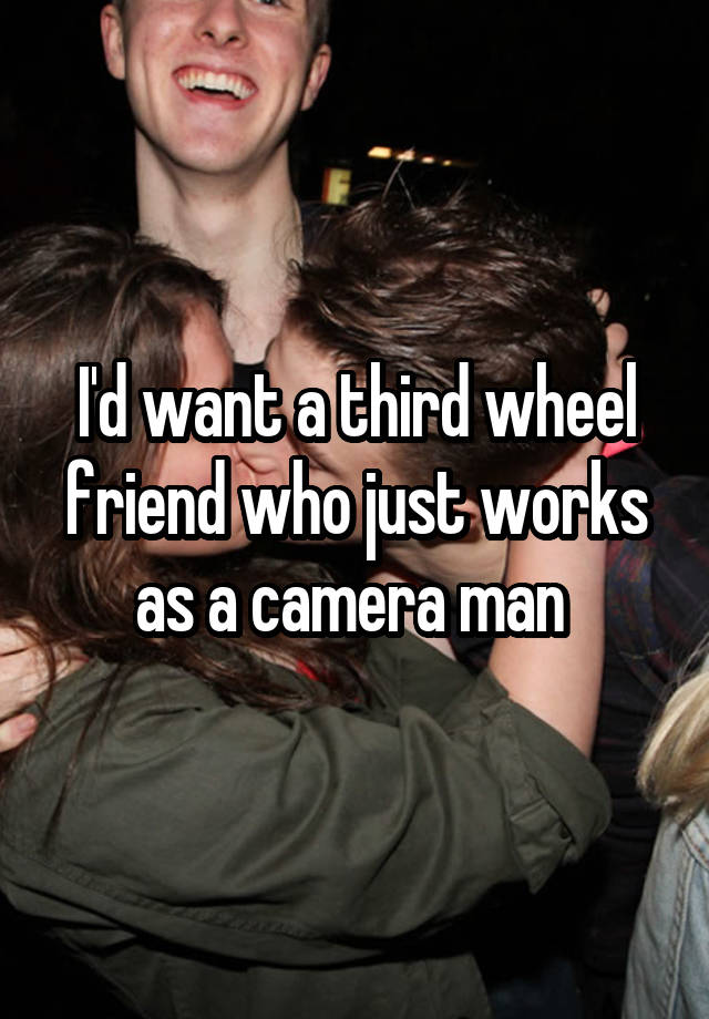 I'd want a third wheel friend who just works as a camera man 
