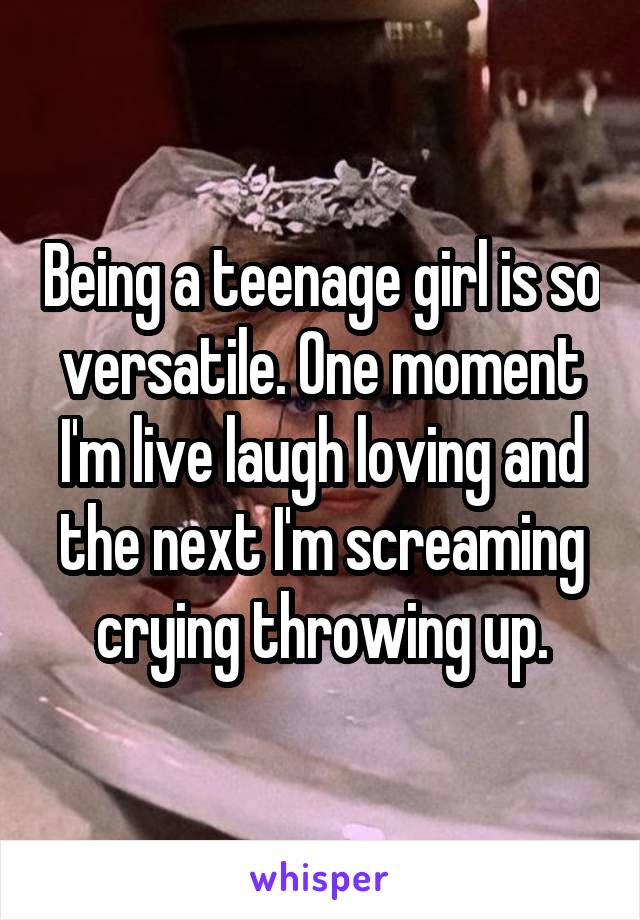 Being a teenage girl is so versatile. One moment I'm live laugh loving and the next I'm screaming crying throwing up.