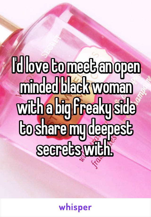 I'd love to meet an open minded black woman with a big freaky side to share my deepest secrets with. 