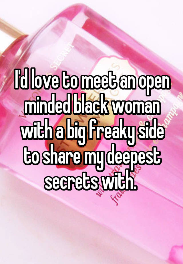 I'd love to meet an open minded black woman with a big freaky side to share my deepest secrets with. 