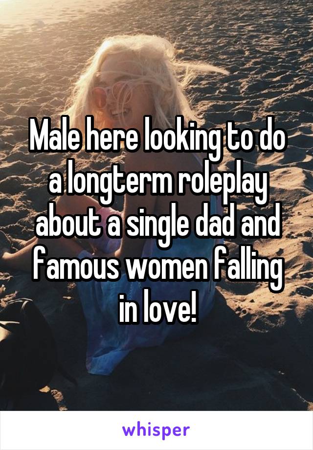 Male here looking to do a longterm roleplay about a single dad and famous women falling in love!