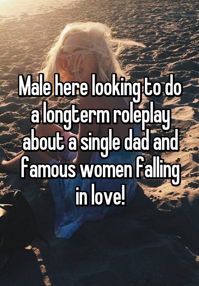 Male here looking to do a longterm roleplay about a single dad and famous women falling in love!