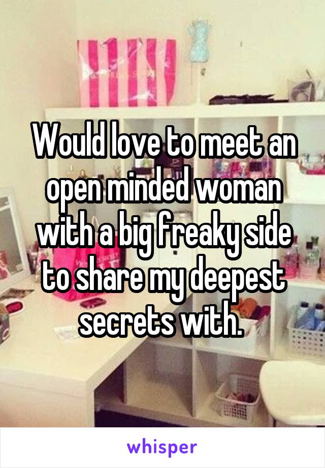 Would love to meet an open minded woman with a big freaky side to share my deepest secrets with. 