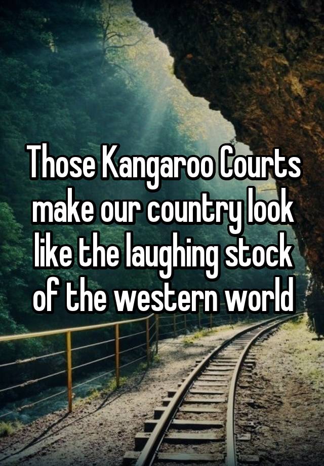 Those Kangaroo Courts make our country look like the laughing stock of the western world