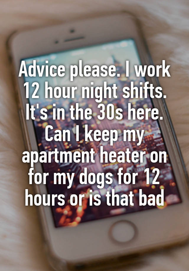 Advice please. I work 12 hour night shifts. It's in the 30s here. Can I keep my apartment heater on for my dogs for 12 hours or is that bad