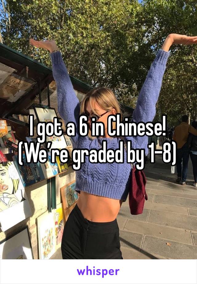 I got a 6 in Chinese!
(We’re graded by 1-8)