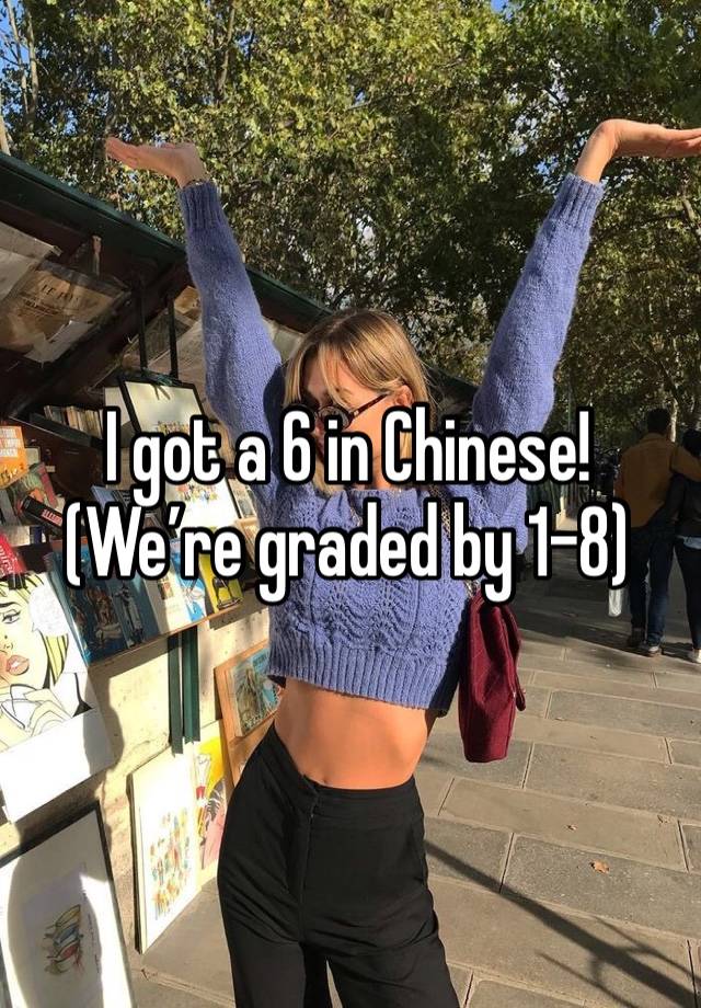 I got a 6 in Chinese!
(We’re graded by 1-8)