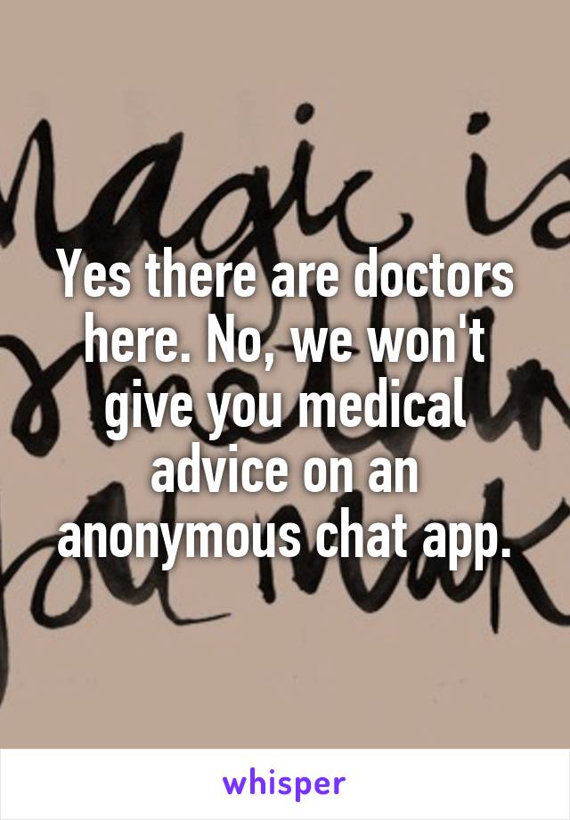 Yes there are doctors here. No, we won't give you medical advice on an anonymous chat app.