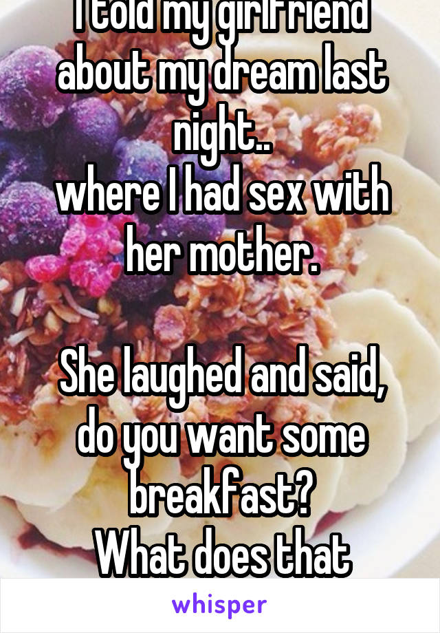 I told my girlfriend about my dream last night..
where I had sex with her mother.

She laughed and said, do you want some breakfast?
What does that mean?