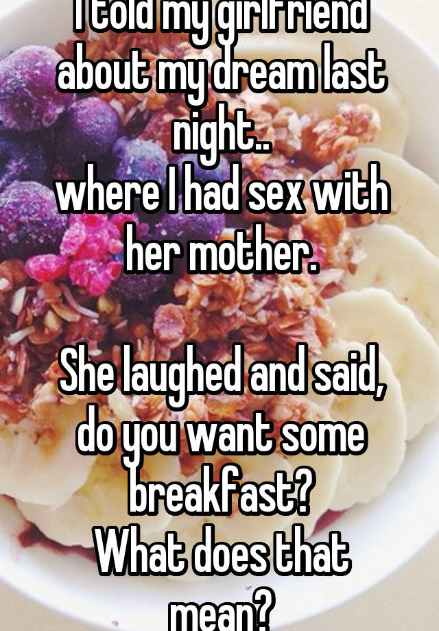 I told my girlfriend about my dream last night..
where I had sex with her mother.

She laughed and said, do you want some breakfast?
What does that mean?