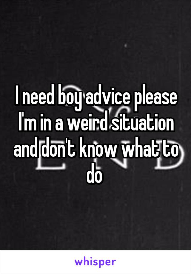 I need boy advice please
I'm in a weird situation and don't know what to do 