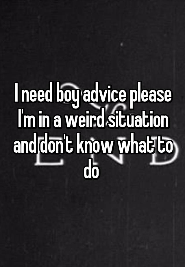 I need boy advice please
I'm in a weird situation and don't know what to do 