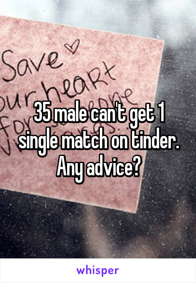 35 male can't get 1 single match on tinder. Any advice?