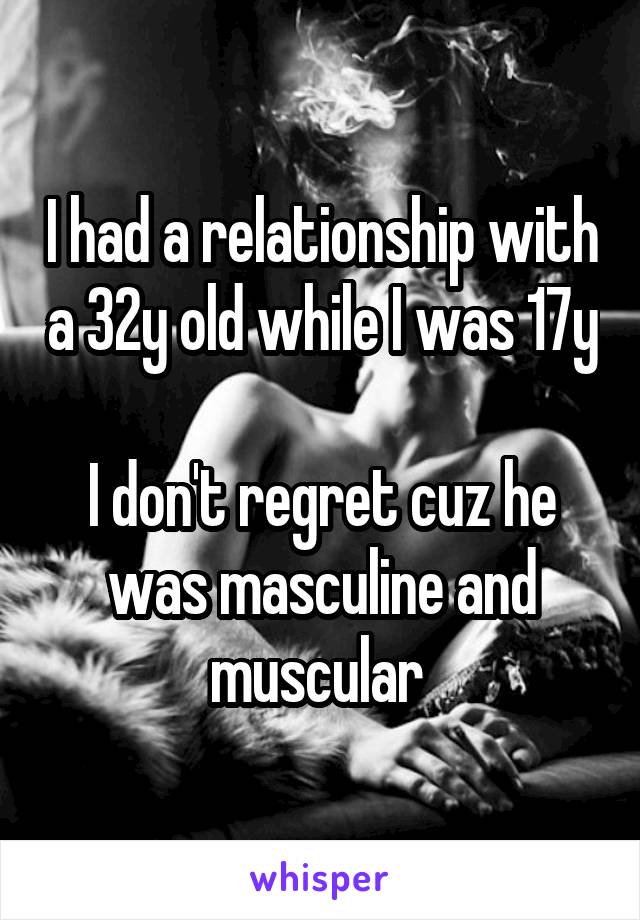 I had a relationship with a 32y old while I was 17y

I don't regret cuz he was masculine and muscular 