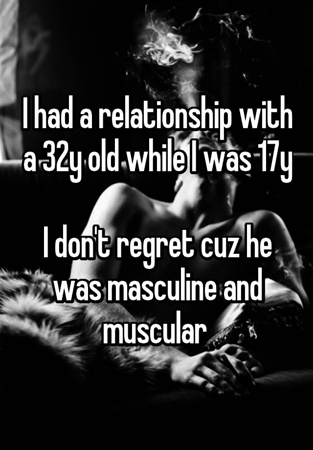 I had a relationship with a 32y old while I was 17y

I don't regret cuz he was masculine and muscular 