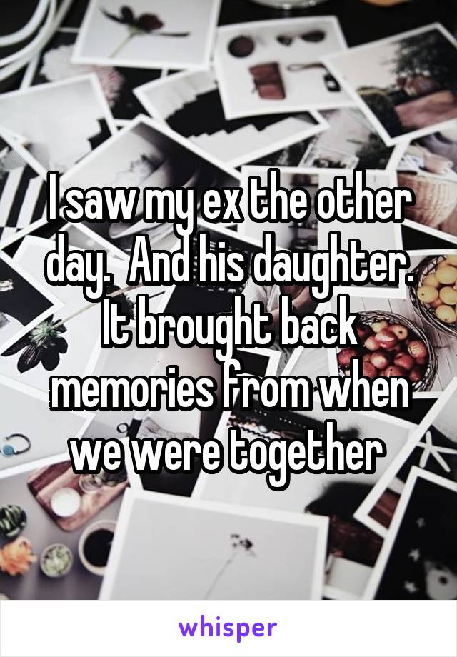 I saw my ex the other day.  And his daughter. It brought back memories from when we were together 